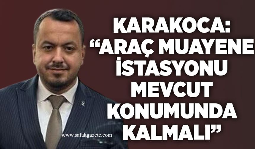 Karakoca: “Araç muayene istasyonu mevcut konumunda kalmalı”