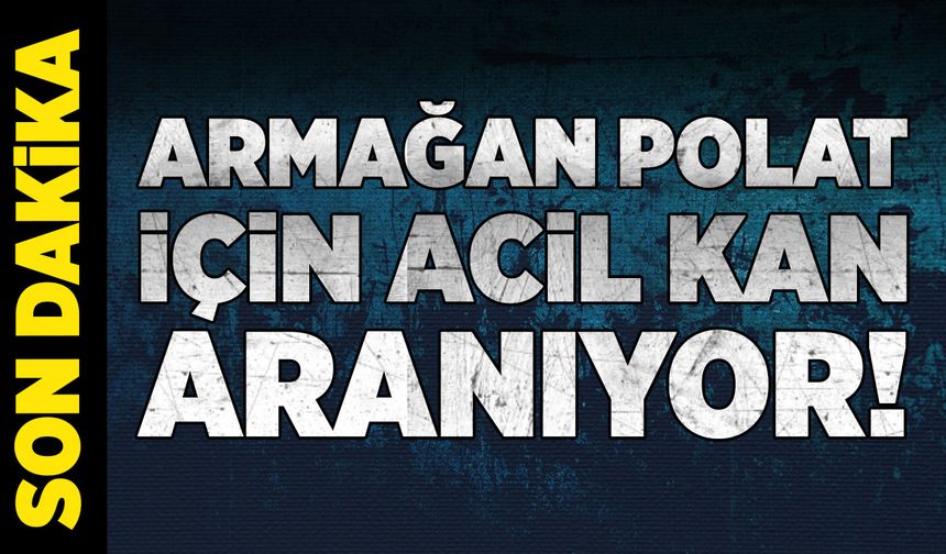 Armağan Polat için acil kan aranıyor!