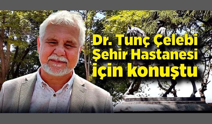 Dr. Tunç Çelebi Şehir Hastanesi için konuştu