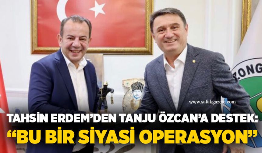 Tahsin Erdem’den Tanju Özcan’a destek: “Bu bir siyasi operasyon”