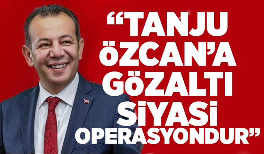 “Tanju Özcan’a gözaltı siyasi operasyondur”