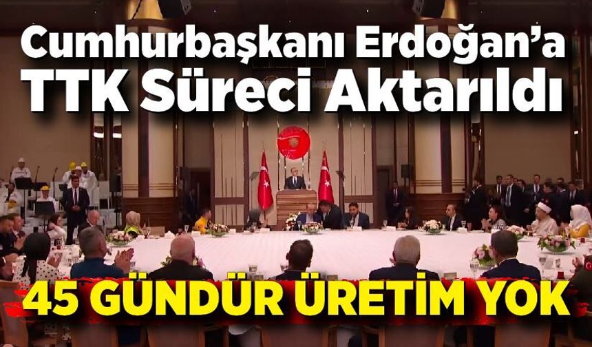 Cumhurbaşkanı Erdoğan’a TTK Süreci Aktarıldı; 45 Gündür Üretim Yok