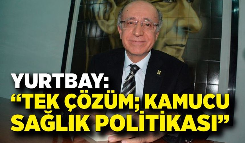 Yurtbay: “tek çözüm; kamucu sağlık politikası”