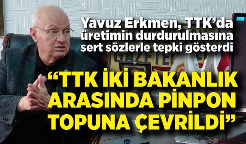 Yavuz Erkmen; “TTK iki bakanlık arasında pinpon topuna çevrildi”