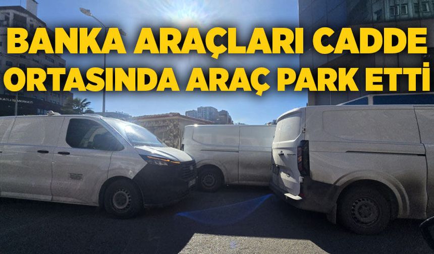 Banka araçları cadde ortasında araç park etti