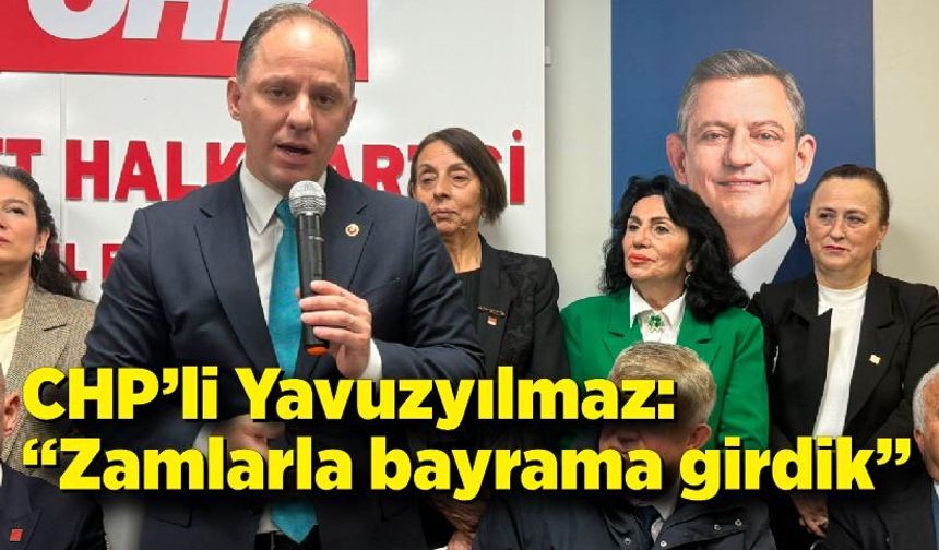 CHP’li Yavuzyılmaz: “Zamlarla bayrama girdik”