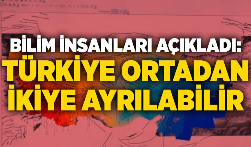 Bilim insanları açıkladı: Türkiye ortadan ikiye ayrılabilir
