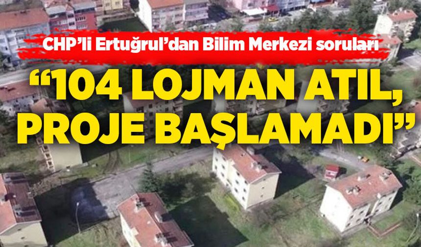 CHP’li Ertuğrul’dan Bilim Merkezi soruları : “104 lojman atıl, proje başlamadı”