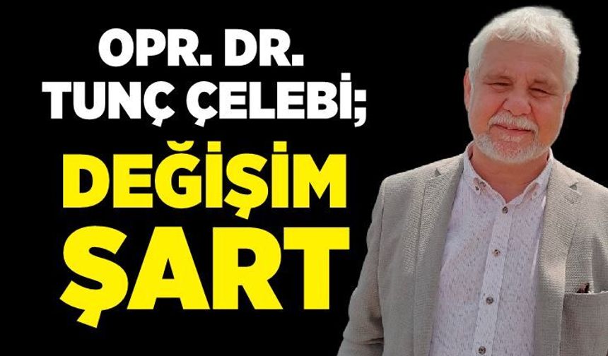 Opr. Dr. Tunç Çelebi; “Değişim şart”