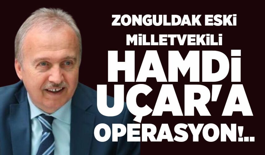 Eski Zonguldak Milletvekili Hamdi Uçar'a Operasyon!..