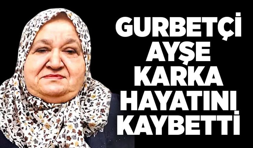 Gurbetçi Ayşe Karka hayatını kaybetti