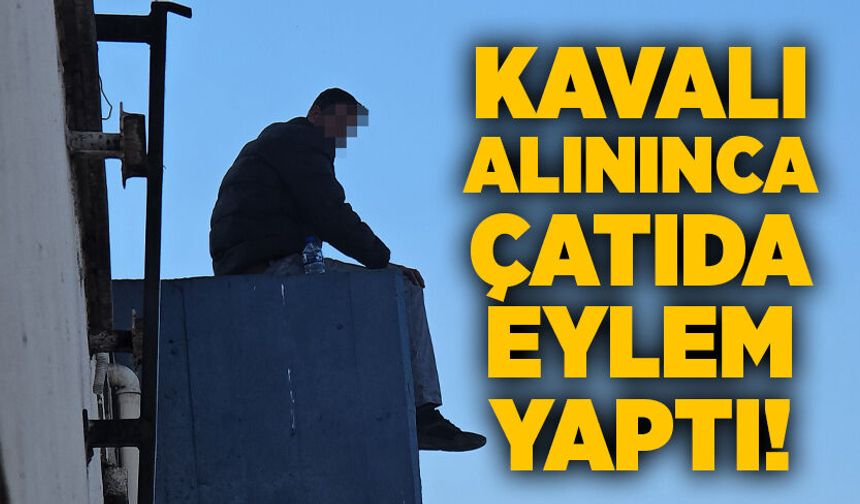Kavalı alınınca çatıda eylem yaptı!