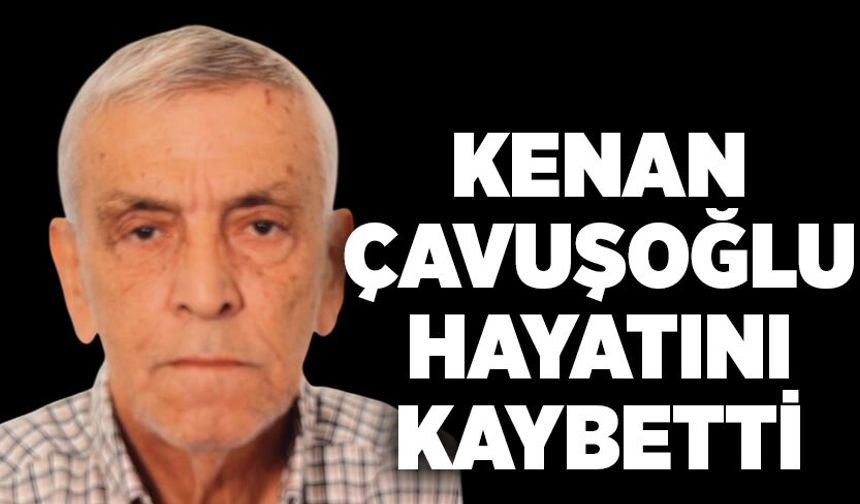 Kenan Çavuşoğlu hayatını kaybetti