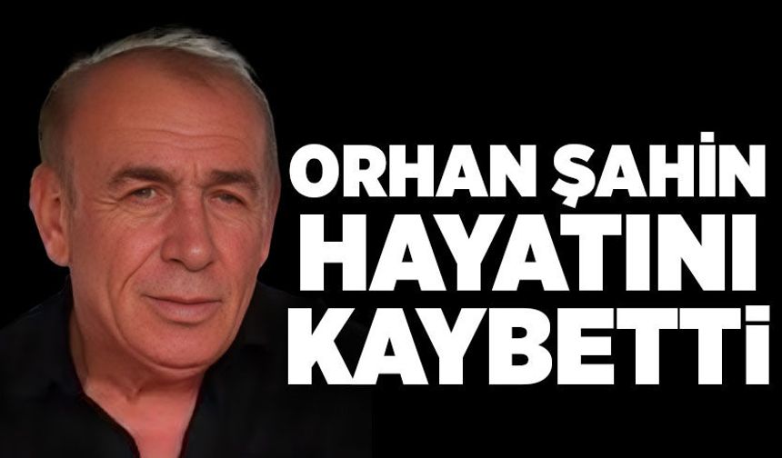 Orhan Şahin hayatını kaybetti