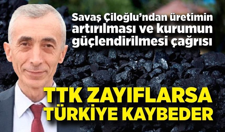 Savaş Çiloğlu; TTK Zayıflarsa Türkiye Kaybeder