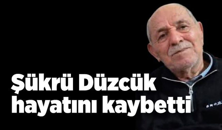 Şükrü Düzcük hayatını kaybetti