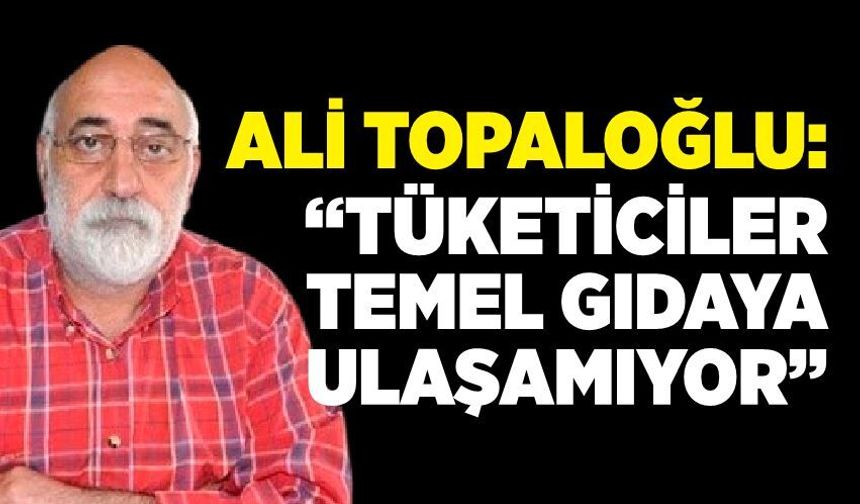 Ali Topaloğlu: “Tüketiciler Temel Gıdaya Ulaşamıyor”