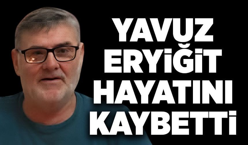Yavuz Eryiğit hayatını kaybetti
