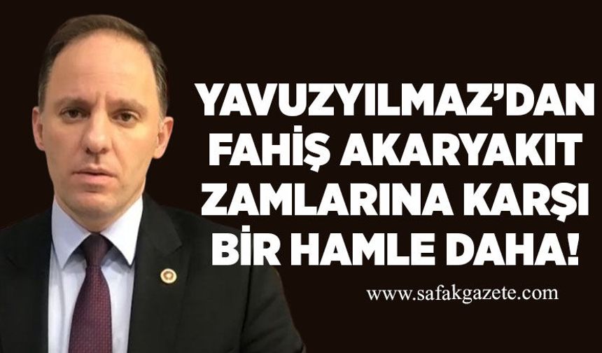 Yavuzyılmaz’dan fahiş akaryakıt zamlarına karşı bir hamle daha!