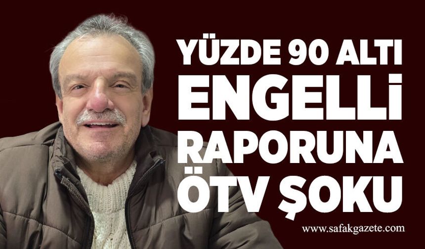 Yüzde 90 altı engelli raporuna ÖTV şoku