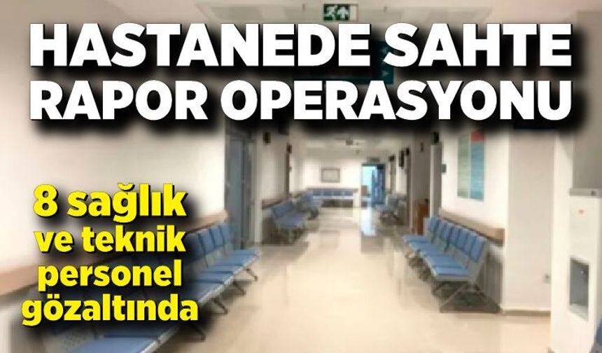 Hastanede sahte rapor operasyonu: 8 kişi gözaltında