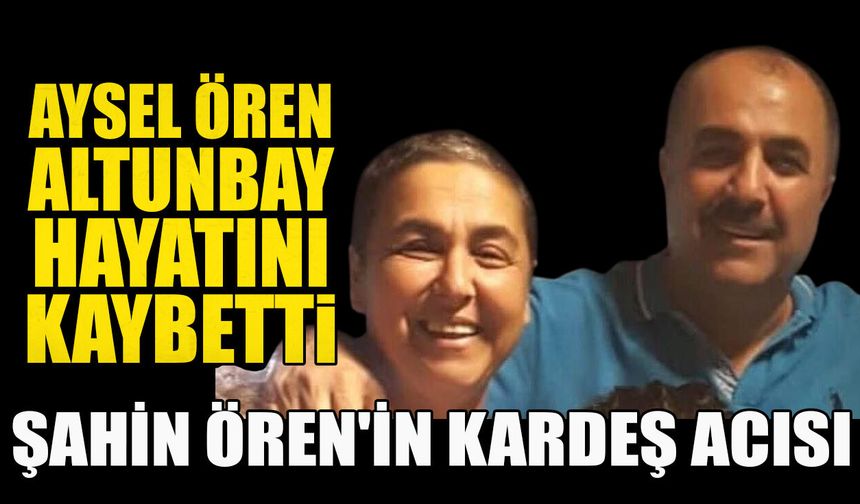 Şahin Ören'in kardeş acısı: Aysel Ören Altunbay hayatını kaybetti