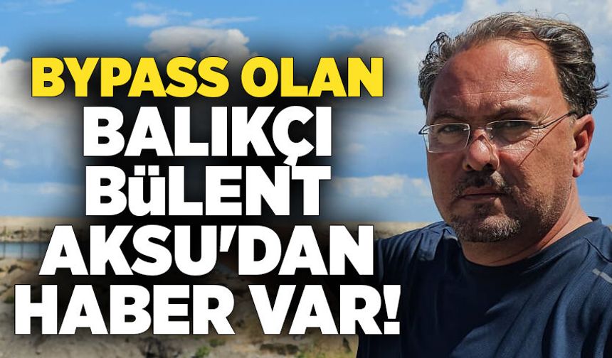 Bypass olan balıkçı Bülent Aksu'dan haber var