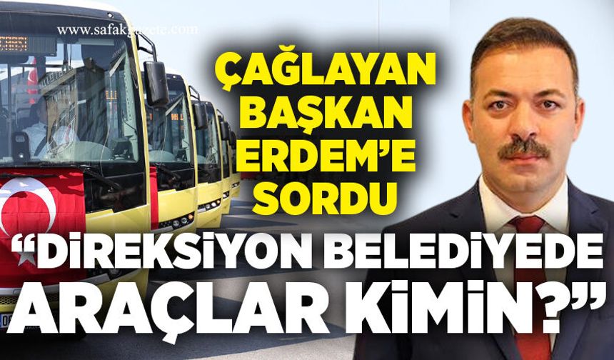 Çağlayan Başkan Erdem'e sordu: “Direksiyon belediyede, araçlar kimin?”