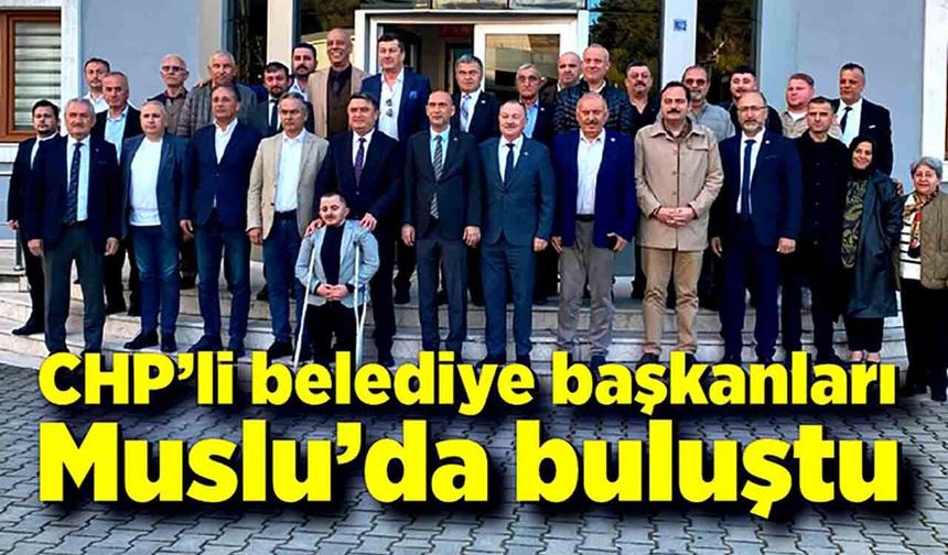 CHP’li belediye başkanları Muslu’da buluştu