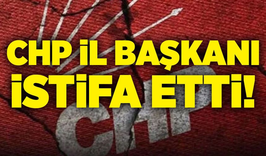 CHP İl Başkanı istifa etti