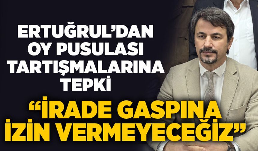 Ertuğrul’dan oy pusulası tartışmalarına tepki: “İrade gaspına izin vermeyeceğiz”