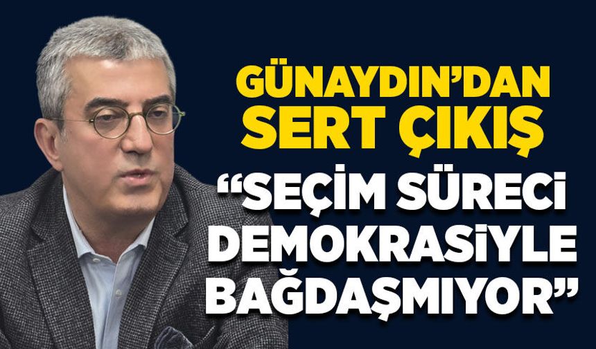 Günaydın’dan sert çıkış: “Seçim süreci demokrasiyle bağdaşmıyor”