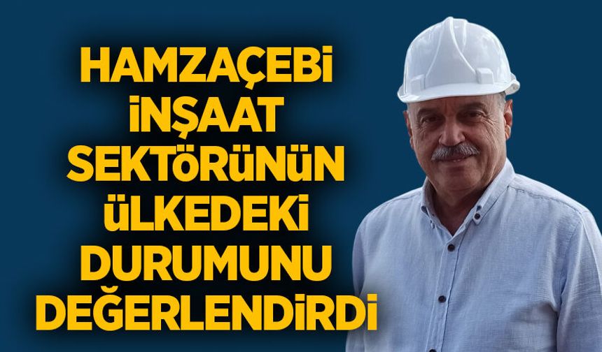 Hamzaçebi, inşaat sektörünün ülkedeki durumunu değerlendirdi