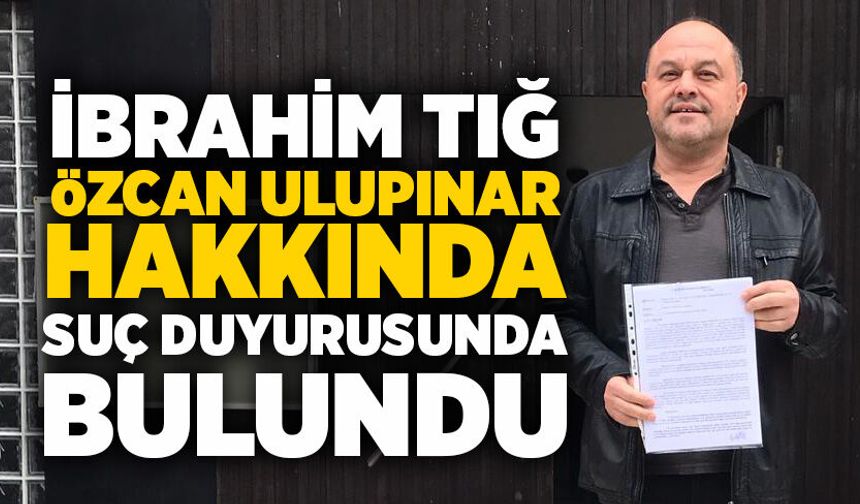 İbrahim Tığ, Özcan Ulupınar hakkında suç duyurusunda bulundu