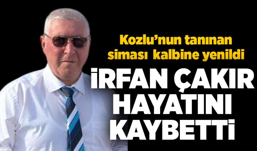 İrfan Çakır hayatını kaybetti