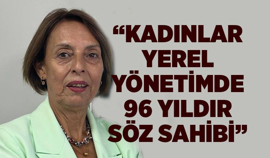 "Kadınlar yerel yönetimde 96 yıldır söz sahibi”