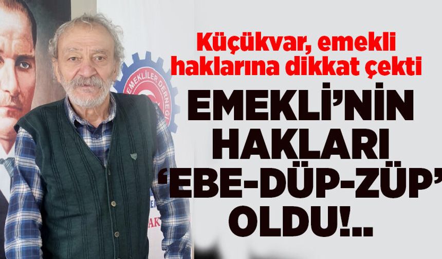 Küçükvar: Emekli’nin Hakları ‘Ebe-Düp-Züp’ Oldu!..