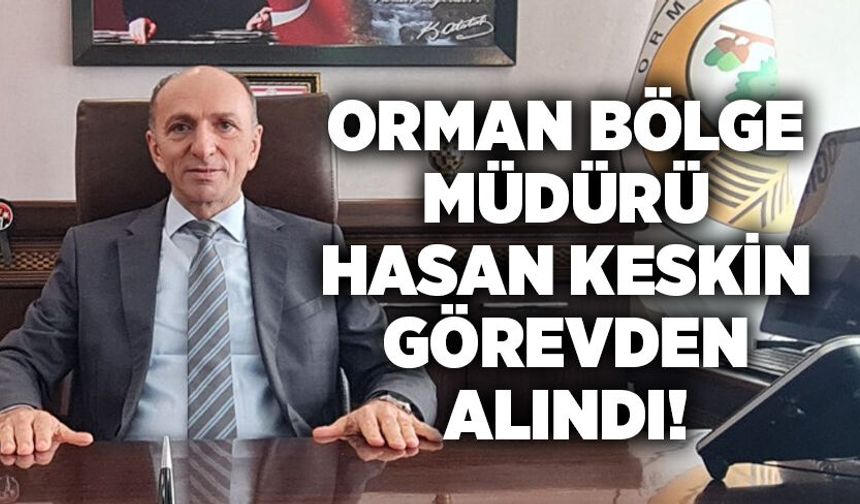Orman bölge müdürü Hasan Keskin görevden alındı