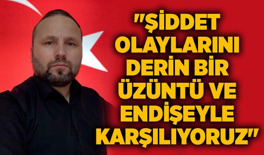 "Şiddet olaylarını derin bir üzüntü ve endişeyle karşılıyoruz"