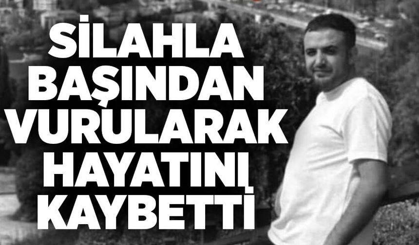 Silahla başından vurularak hayatını kaybetti