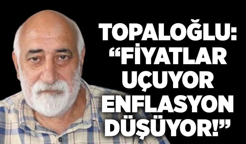 Topaloğlu: “Fiyatlar uçuyor, enflasyon düşüyor!”