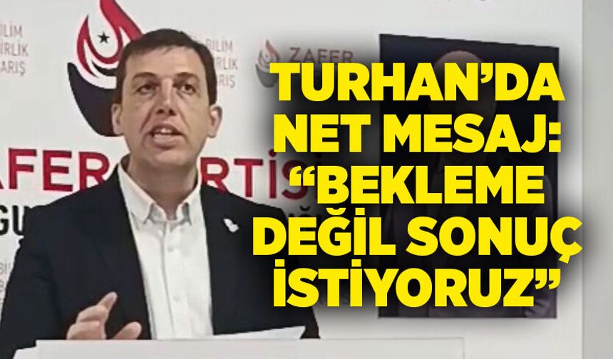 Turhan’da net mesaj: “Bekleme değil sonuç istiyoruz”