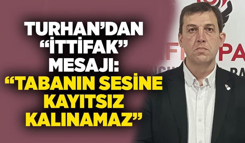 Turhan’dan “İttifak” Mesajı: “Tabanın Sesine Kayıtsız Kalınamaz”