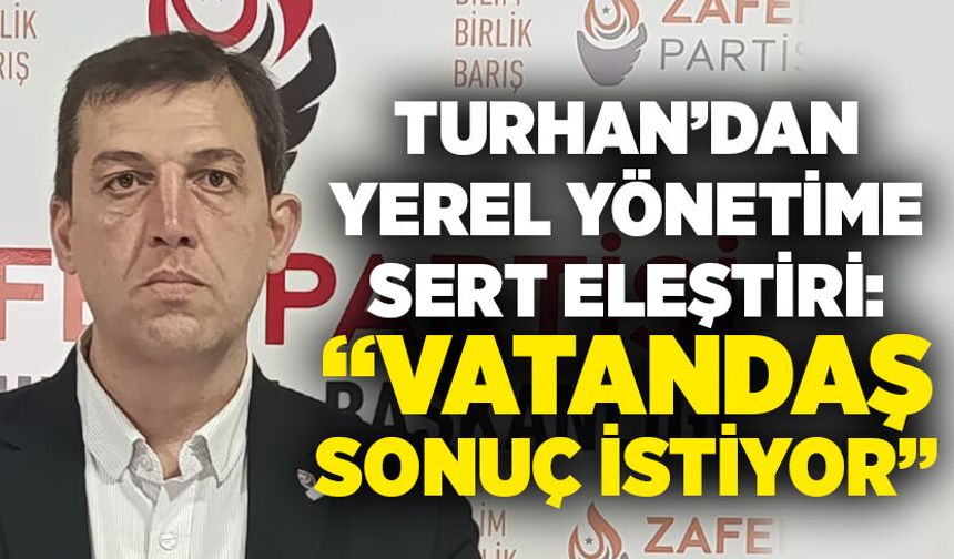 Turhan’dan yerel yönetime sert eleştiri: “Vatandaş sonuç istiyor”