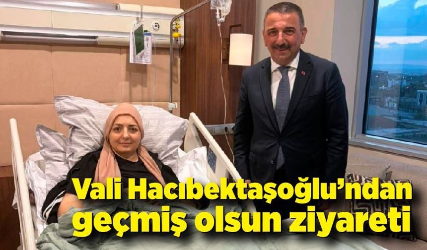 Vali Hacıbektaşoğlu’ndan geçmiş olsun ziyareti
