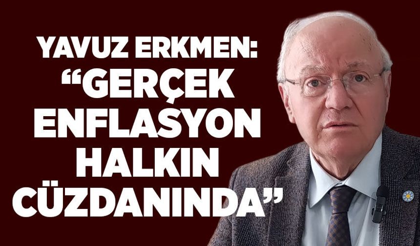 Yavuz Erkmen: “Gerçek enflasyon halkın cüzdanında”