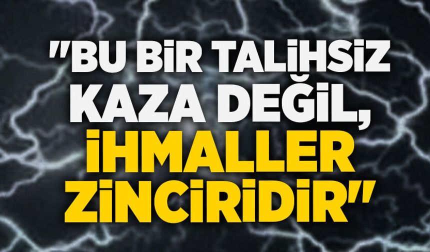 "Bu bir talihsiz kaza değil, ihmaller zinciridir"