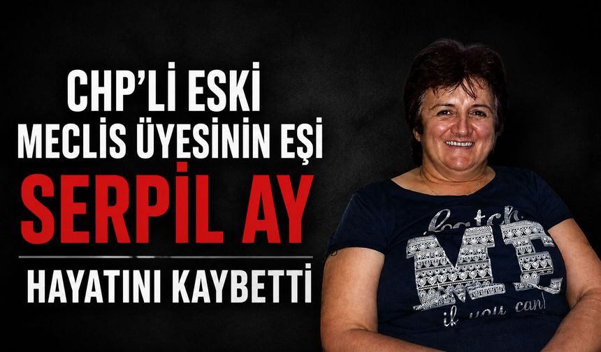 CHP’li eski meclis üyesinin eşi Serpil Ay hayatını kaybetti