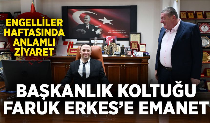 Engelliler Haftasında anlamlı ziyaret: Başkanlık Koltuğu Faruk Erkes’e emanet