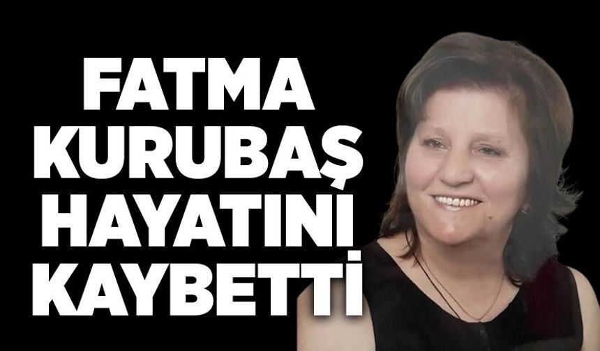 Fatma Kurubaş hayatını kaybetti